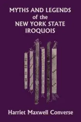 Myths and Legends of the New York State Iroquois (Yesterday's Classics) - Harriet Maxwell Converse