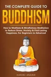 The Complete Guide to Buddhism, How to Meditate & Mindfulness Meditation to Reduce Stress, Anxiety & Find Lasting Happiness, For Beginners to Advanced (3 in 1 Bundle) - Anand Harini