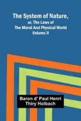 The System of Nature, or, the Laws of the Moral and Physical World. Volume II - Paul d' Henri Thiry Holbach baron