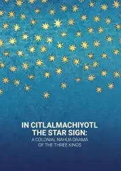 In Citlalmachiyotl / The Star Sign: A colonial Nahua Drama of the Three Kings - Burkhart Louise M., de la Cruz Cruz Abelardo, Sullivan John