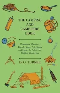 The Camping And Camp-Fire Book - Ceremonies, Costumes, Rounds, Songs, Yells, Stunts And Games For Indoor And Outdoor Camp-Fires - Turner D. G.