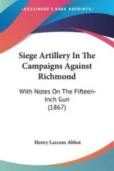 Siege Artillery In The Campaigns Against Richmond - Henry Abbot Larcom