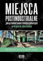 Miejsca postindustrialne jako przedmiot badań... - red. Aleksandra Kunce
