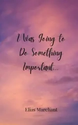 I Was Going to Do Something Important... - Elias Marchant