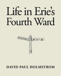 Life in Erie's Fourth Ward - David Paul Holmstrom