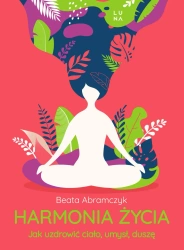 Harmonia życia. Jak uzdrowić ciało, umysł, duszę - Beata Abramczyk