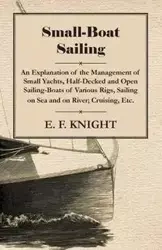 Small-Boat Sailing - An Explanation of the Management of Small Yachts, Half-Decked and Open Sailing-Boats of Various Rigs, Sailing on Sea and on River; Cruising, Etc. - Knight E. F.