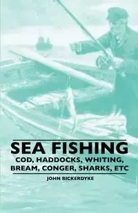 Sea Fishing - Cod, Haddocks, Whiting, Bream, Conger, Sharks, Etc - John Bickerdyke