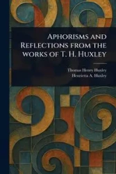 Aphorisms and Reflections From the Works of T. H. Huxley - Thomas Henry Huxley