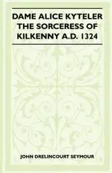 Dame Alice Kyteler The Sorceress Of Kilkenny A.D. 1324 (Folklore History Series) - Seymour John Drelincourt