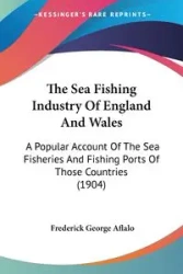 The Sea Fishing Industry Of England And Wales - Frederick George Aflalo