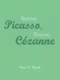 Seeing Picasso, Fixing Cézanne - Peter V. Moak