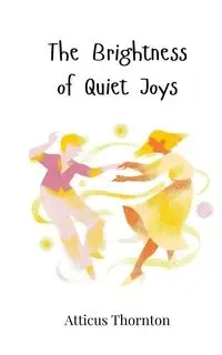 The Brightness of Quiet Joys - Thornton Atticus