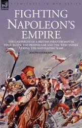 Fighting Napoleon's Empire - The Campaigns of a British Infantryman in Italy, Egypt, the Peninsular and the West Indies During the Napoleonic Wars - Anderson Joseph
