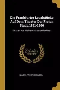 Die Frankfurter Localstücke Auf Dem Theater Der Freien Stadt, 1821-1866 - Samuel Hassel Friedrich