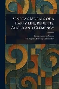Seneca's Morals of a Happy Life, Benefits, Anger and Clemency - Lucius Seneca Annaeus