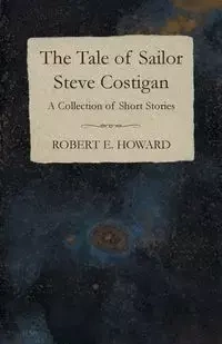 The Tale of Sailor Steve Costigan (A Collection of Short Stories) - E. Howard Robert