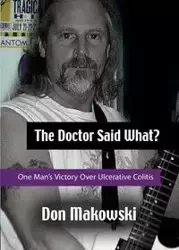 The Doctor Said What? One Man's Victory Over Ulcerative Colitis - Don Makowski