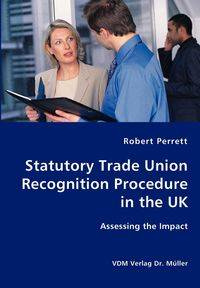Statutory Trade Union Recognition Procedure in the UK- Assessing the Impact - Robert Perrett