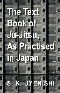 The Text-Book of Ju-Jitsu, as Practised in Japan - Being a Simple Treatise on the Japanese Method of Self Defence - Uyenishi S. K.