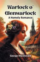 Warlock o' Glenwarlock A Homely Romance - George MacDonald