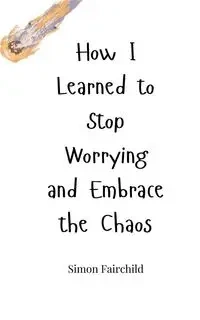 How I Learned to Stop Worrying and Embrace the Chaos - Simon Fairchild