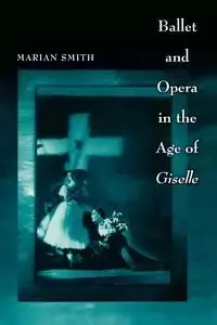 Ballet and Opera in the Age of Giselle - Marian Smith