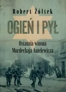 Ogień i pył Ostatnia wiosna Mordechaja Anielewicza - Robert Żółtek
