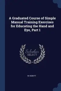 A Graduated Course of Simple Manual Training Exercises for Educating the Hand and Eye, Part 1 - Hewitt W