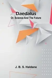 Daedalus; Or, Science And The Future - Haldane J. B. S.