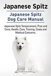 Japanese Spitz. Japanese Spitz Dog Care Manual. Japanese Spitz Temperament, Pros and Cons, Health, Care, Training, Costs and Medical Concerns. - Jacob Highcombe