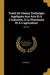 Traité De Chimie Technique Appliquée Aux Arts Et À L'industrie, À La Pharmacie Et À L'agriculture; Volume 1 - Barruel G