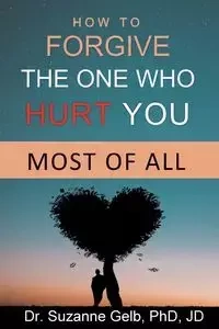 How To Forgive The One Who Hurt You Most Of All - Suzanne Gelb PhD JD Dr.