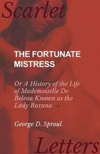The Fortunate Mistress - Or A History of the Life of Mademoiselle De Beleau Known as the Lady Roxana - Sproul George D.