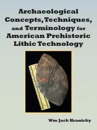 Archaeological Concepts, Techniques, and Terminology for American Prehistoric Lithic Technology - Wm Jack Hranicky
