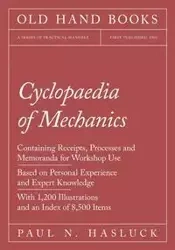 Cyclopaedia of Mechanics - Containing Receipts, Processes and Memoranda for Workshop Use - Based on Personal Experience and Expert Knowledge - With 1,200 Illustrations and an Index of 8,500 Items - Paul N. Hasluck