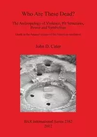 Who Are These Dead? The Anthropology of Violence, Pit Structures, Power and Symbolism - John Cater  D.