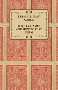 Let's All Play Cards - 12 Jolly Games and How to Play Them - Anon