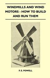 Windmills And Wind Motors - How To Build And Run Them - Powell F. E.