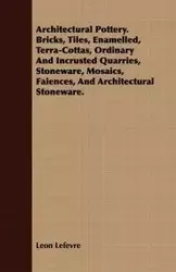Architectural Pottery. Bricks, Tiles, Enamelled, Terra-Cottas, Ordinary And Incrusted Quarries, Stoneware, Mosaics, Faiences, And Architectural Stoneware. - Leon Lefevre