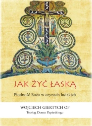 Jak żyć łaską? Płodność Boża w czynach ludzkich - Wojciech Giertych OP