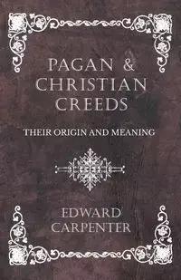 Pagan and Christian Creeds - Their Origin and Meaning - Edward Carpenter