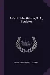 Life of John Gibson, R. A., Sculptor - Lady Elizabeth Eastlake Rigby