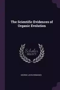 The Scientific Evidences of Organic Evolution - George John Romanes