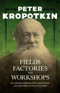 Fields, Factories, And Workshops; Or, Industry Combined With Agriculture And Brain Work With Manual Work - Kropotkin P.