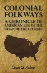 Colonial Folkways - A Chronicle Of American Life In the Reign of the Georges - Charles M. Andrews