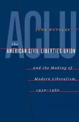 The American Civil Liberties Union and the Making of Modern Liberalism, 1930-1960 - Judy Kutulas