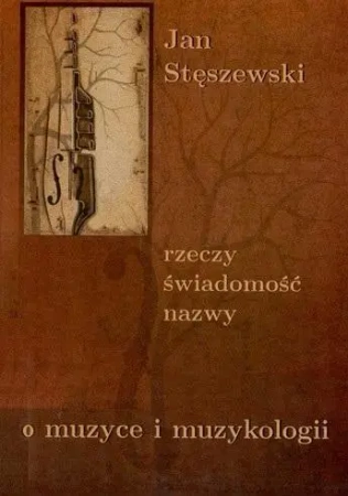 Rzeczy, świadomość, nazwy. O muzyce i muzykologii - JAN STĘSZEWSKI