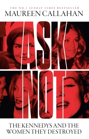 Ask Not. The Kennedys and the Women They Destroyed - Maureen Callahan