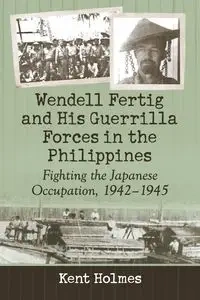 Wendell Fertig and His Guerrilla Forces in the Philippines - Kent Holmes